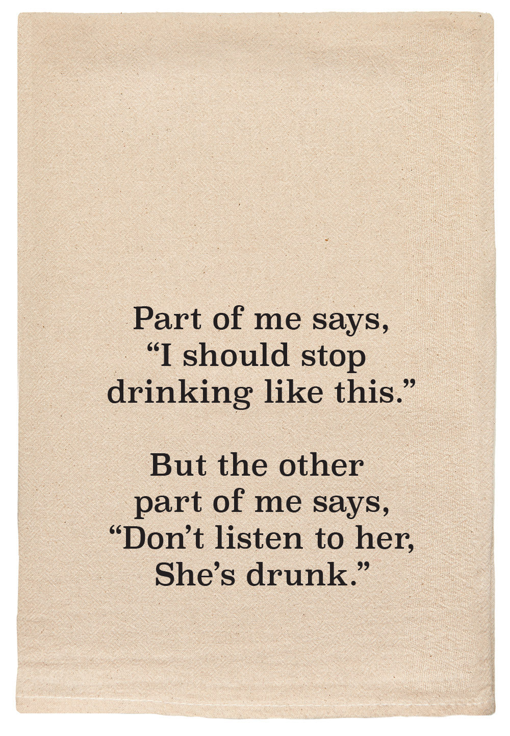part of me says I should stop drinking like this, but the other part of me says don't listen to her she's drunk