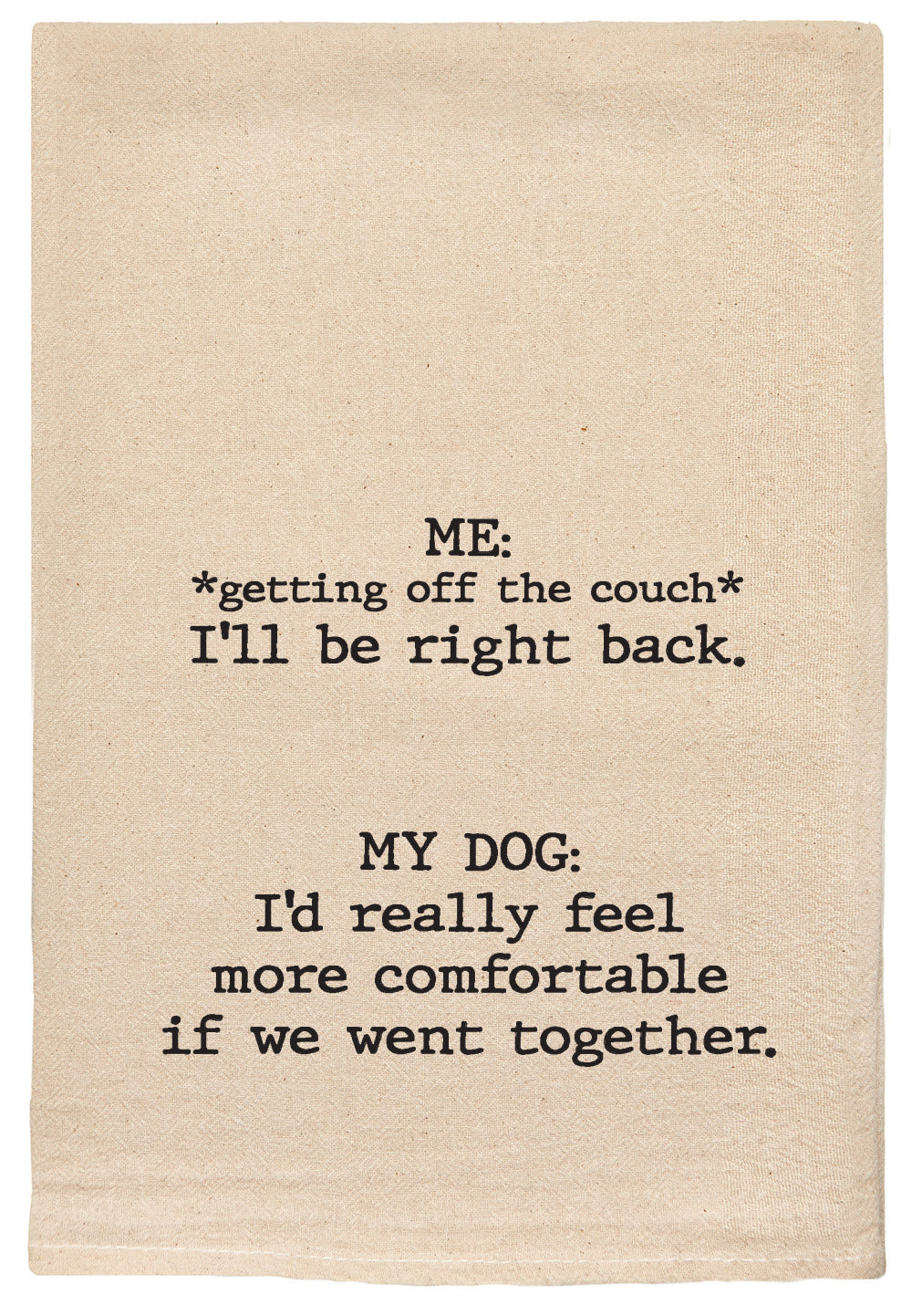 ME: *Getting off the couch* I'll be right back. MY DOG: I'd really feel more comfortable if we went together.