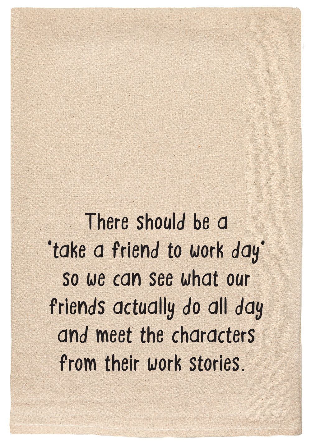 There should be a 'take a friend to work day' so we can see what our friends actually do all day and meet the characters from their work stories. kitchen tea towel