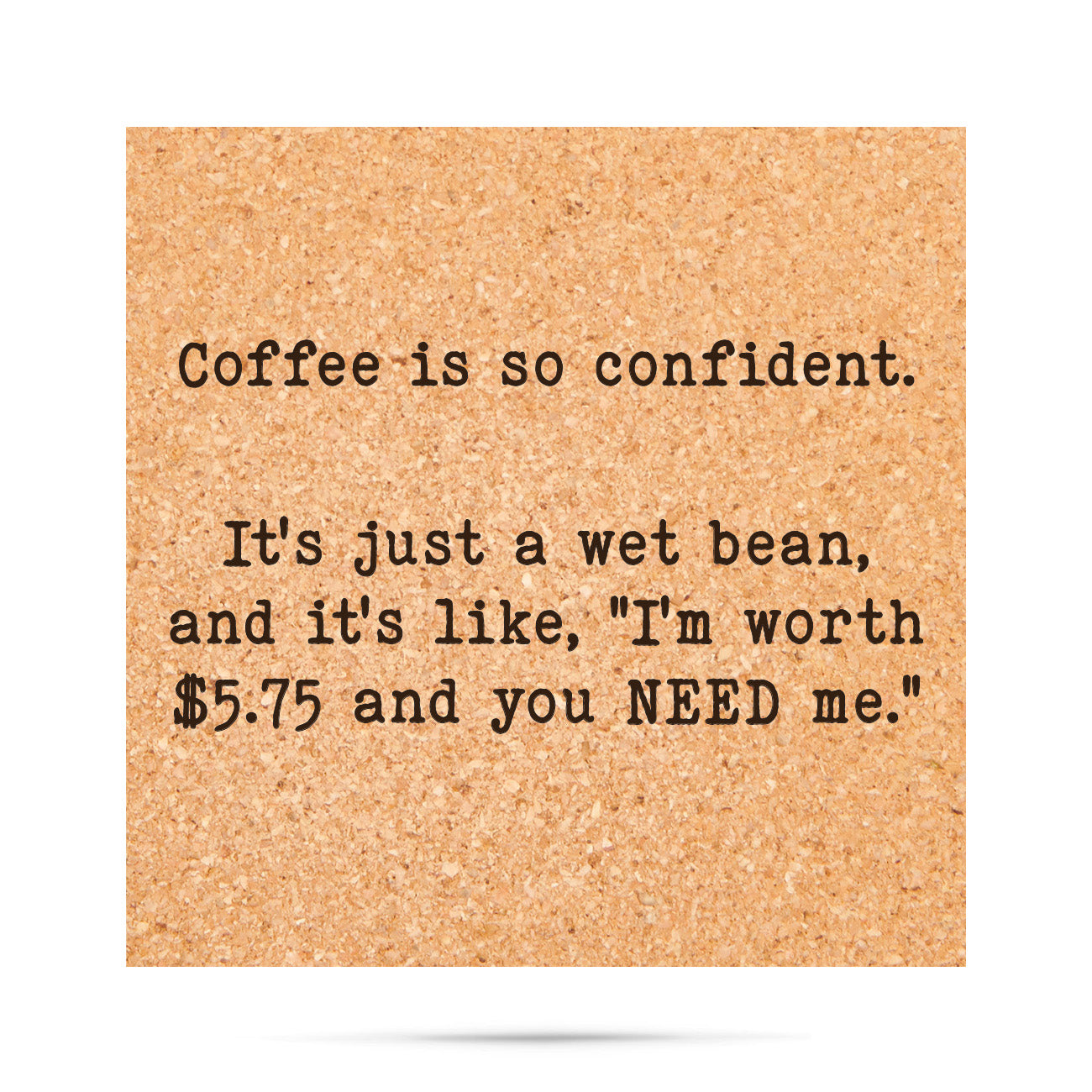 Coffee is so confident, it's just a wet bean and it's like