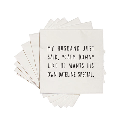 My husband just said, "calm down" like he wants his own dateline special cocktail napkins