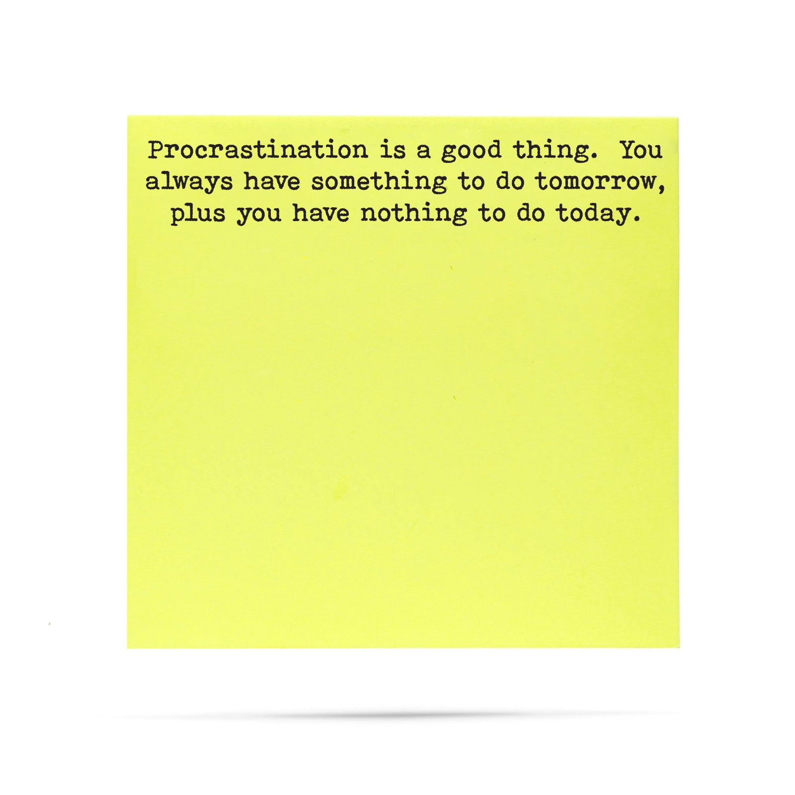 Procrastination is a good thing, you always have something to do tomorrow, plus you have nothing to do today. 100 sheet sticky note pad