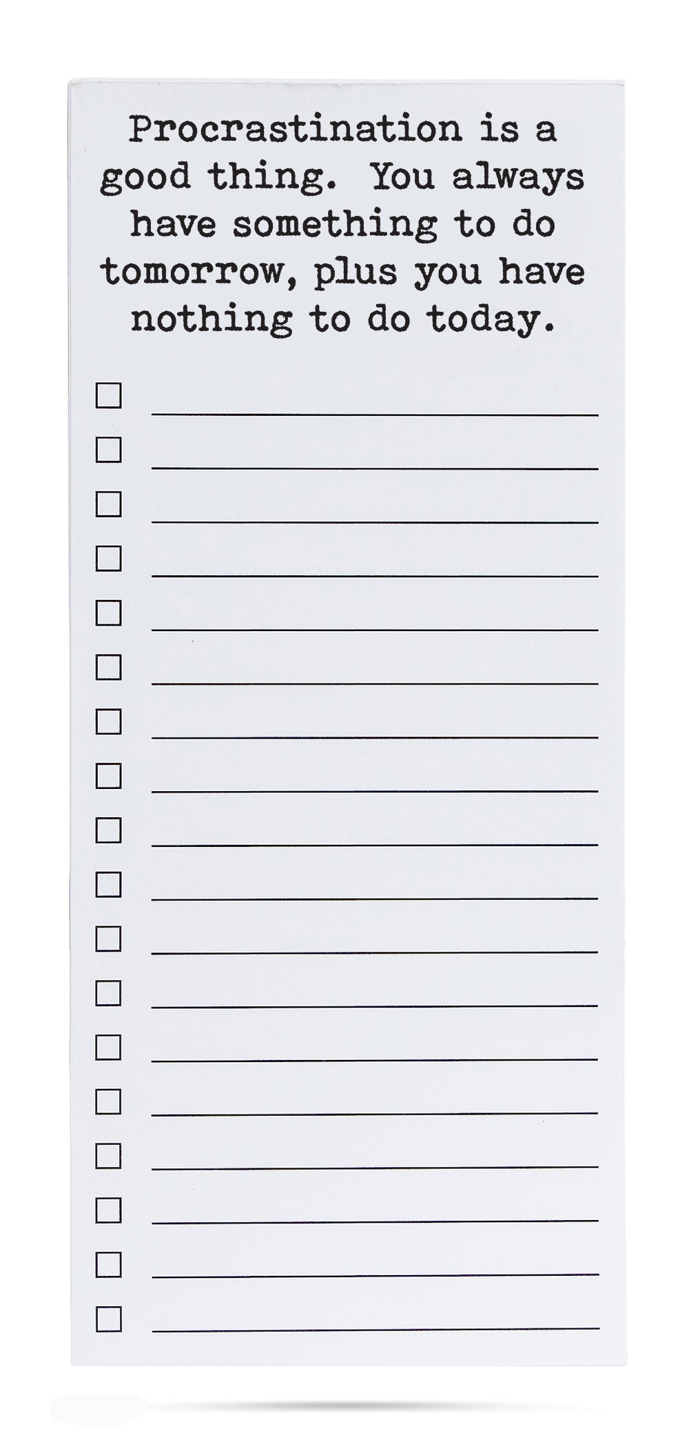 Procrastination is a good thing. You always have something to do tomorrow, plus you have nothing to do today list pad