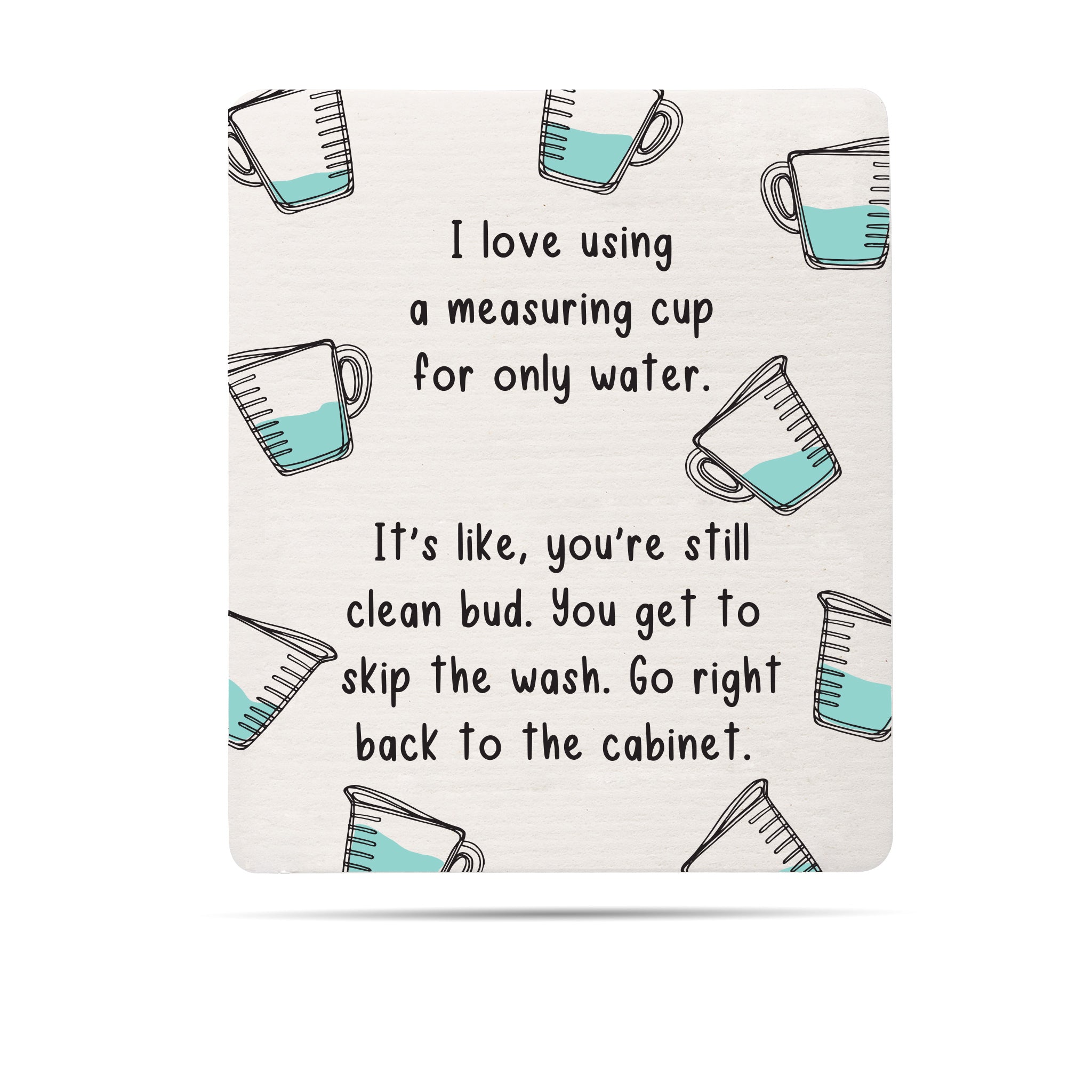 I love using a measuring cup for only water. It's like you're still clean bud. You get to skip the wash. Go right back to the cabinet Swedish dishcloth