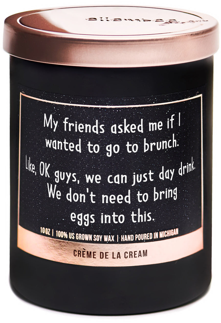 My Friends asked me if I wanted to go to brunch. Like, ok guys, we can just day drink. We don't need to bring eggs into this 100% soy wax candles