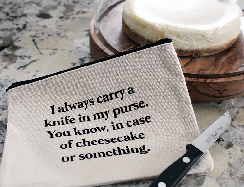 I always carry a knife in my purse. You know, in case of cheesecake or something zipper pouch