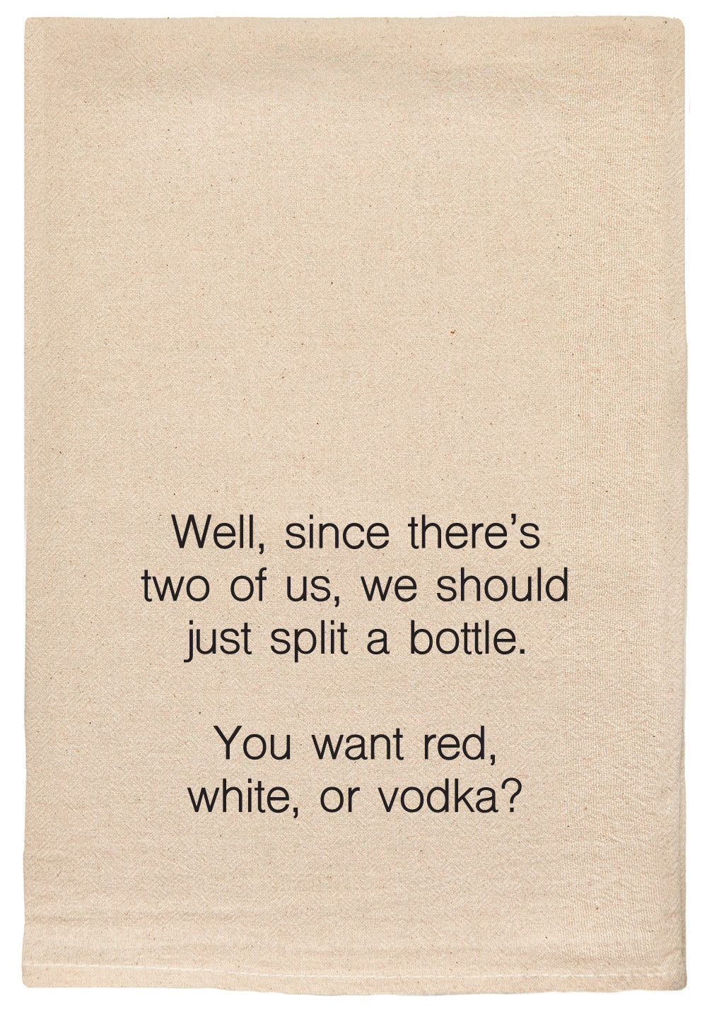 Well, since there's two of us, we should just split a bottle. You want red, white, or vodka?