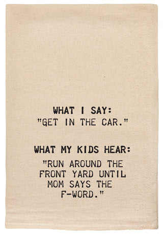 What I say, "Get in the car." What my kids hear, "Run around the front yard till mom says the F-word."