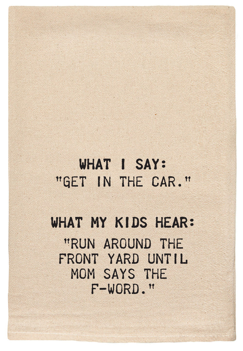 What I say, "Get in the car." What my kids hear, "Run around the front yard till mom says the F-word."