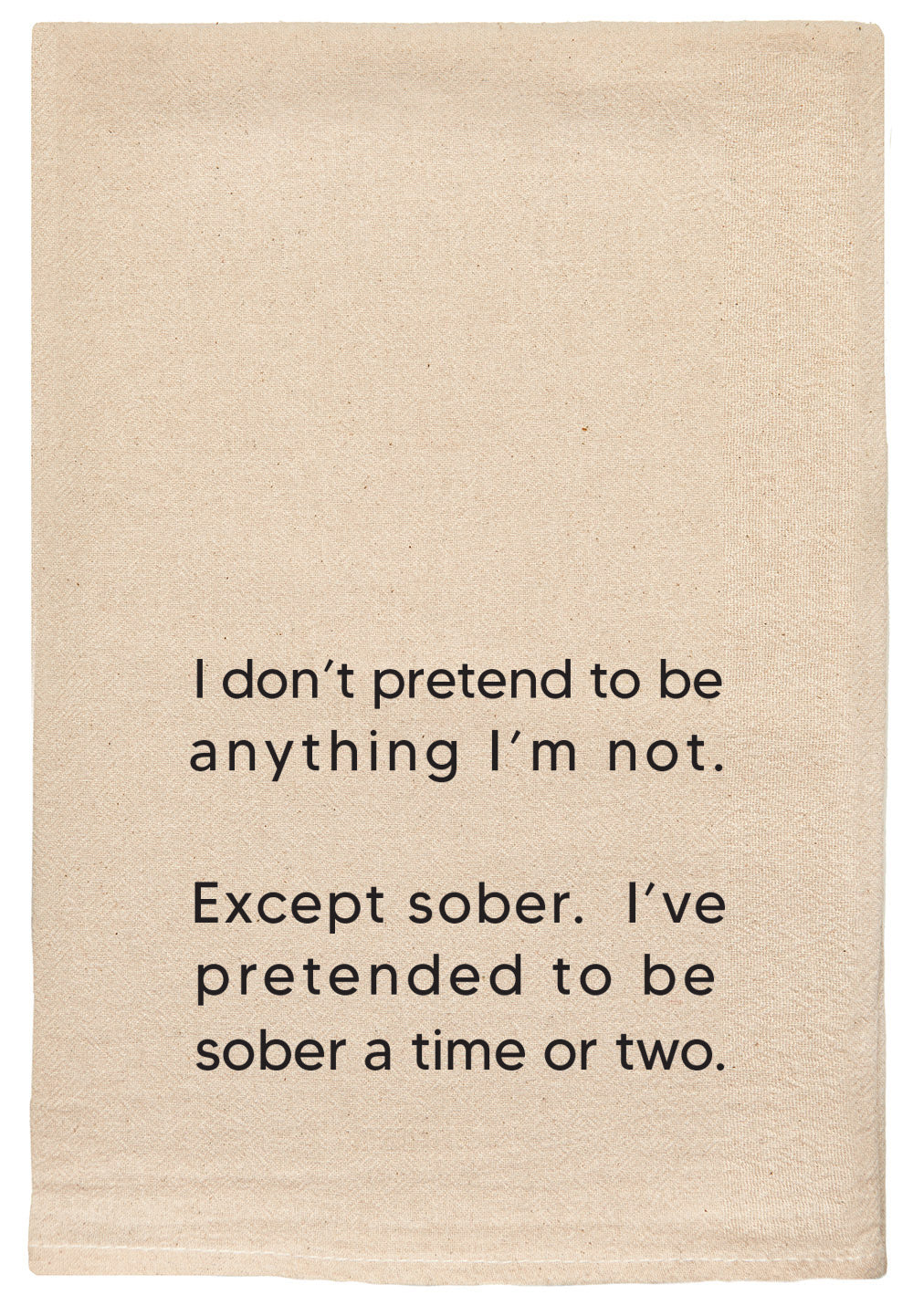 I don't pretend to be anything I'm not. Except sober. I've pretended to be sober a time or two.