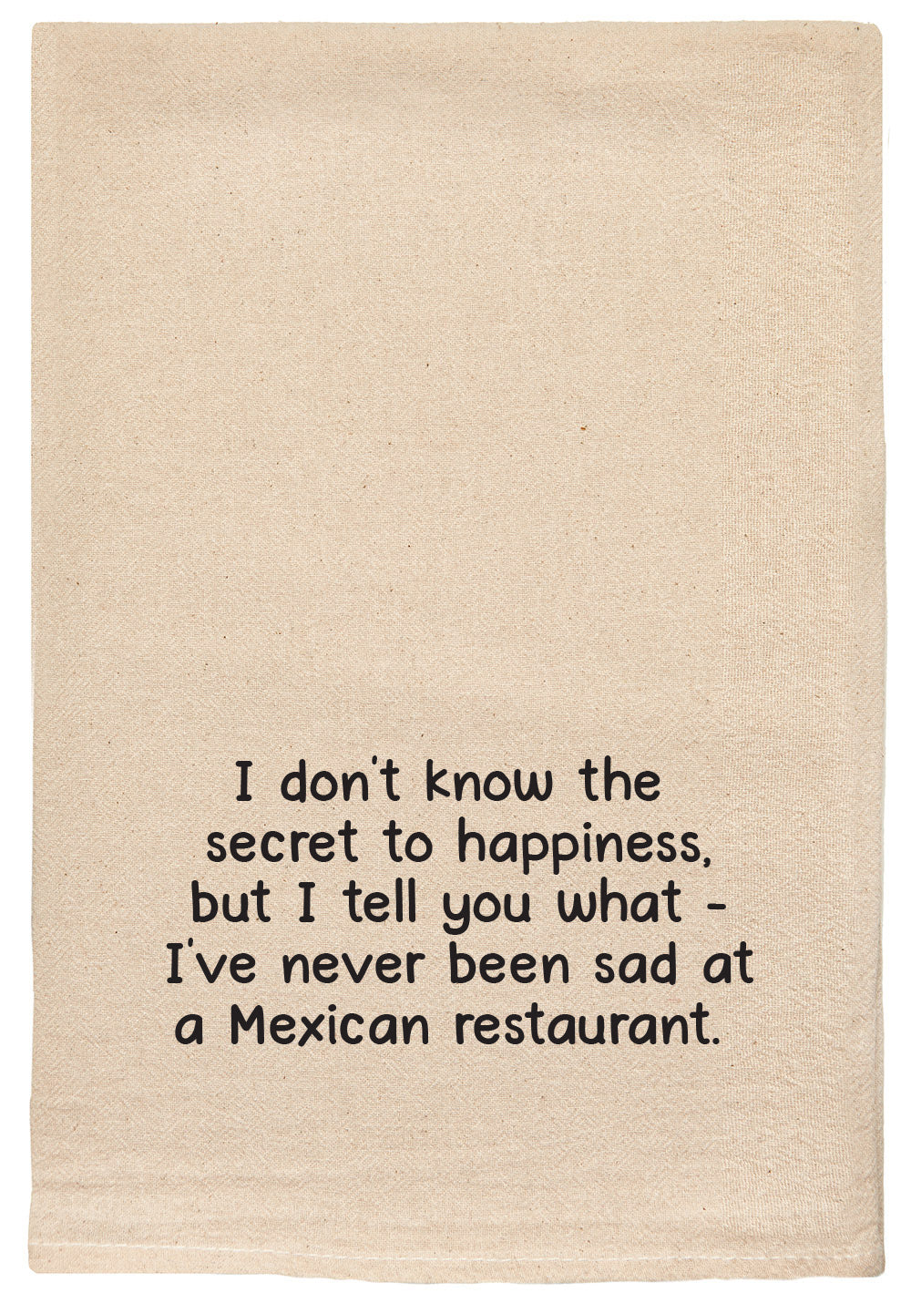 I don't know the secret to happiness, but I tell you what - I've never been sad at a Mexican Restaurant.