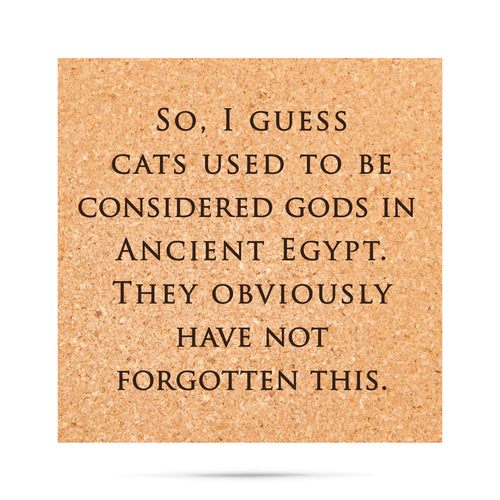 So, I guess cats used to be considered gods in ancient egypt. they obviously have not forgotten this Cork Coaster
