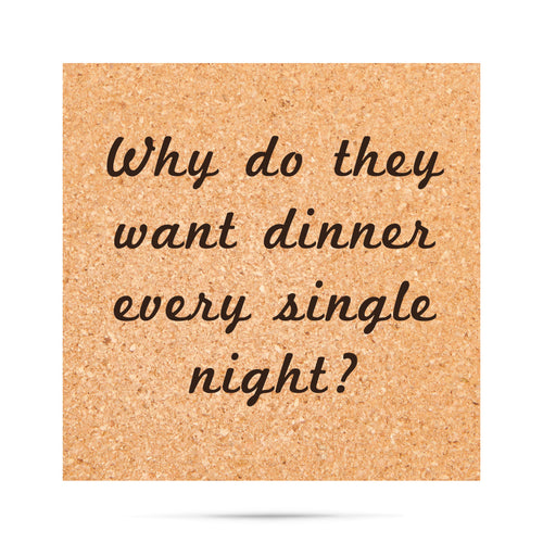 Why do they want dinner every single night? Funny Cork Coaster