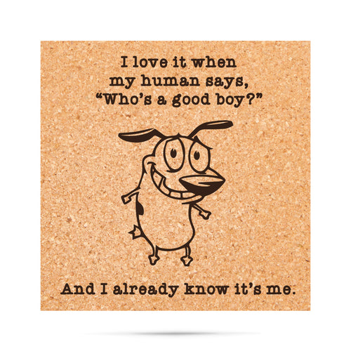 I love it when my human says, "who's a good boy?" And I already know it's me Cork Coaster