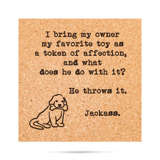 I bring my owner my favorite toy as a token of affection, and what does he do with it? He throws it. Jackass Cork Coaster