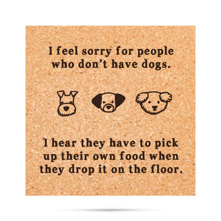 I feel sorry for people who don't have dogs. I hear they have to pick up their own food when they drop it on the floor Cork Coaster