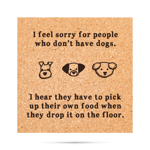 I feel sorry for people who don't have dogs. I hear they have to pick up their own food when they drop it on the floor Cork Coaster