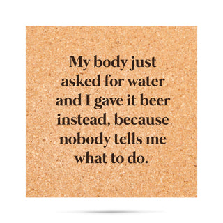 My body just asked for water and I gave it beer instead, because nobody tells me what to do. Cork Coaster