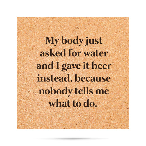 My body just asked for water and I gave it beer instead, because nobody tells me what to do. Cork Coaster