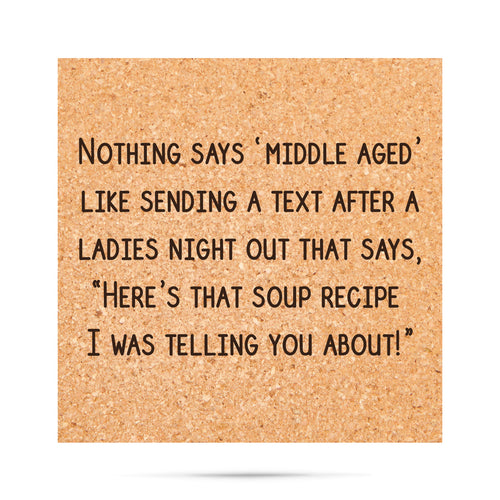 Nothing says 'middle aged' like sending a text after a ladies night out that says, "Here's that soup recipe I was telling you about!" Cork Coaster