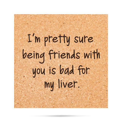 I'm pretty sure being friends with you is bad for my liver. Cork Coaster