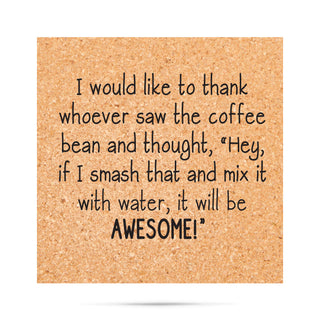 I would like to thank whoever saw the coffee bean and thought, hey if I smash that and mix it with water, it will be  awesome Cork Coaster