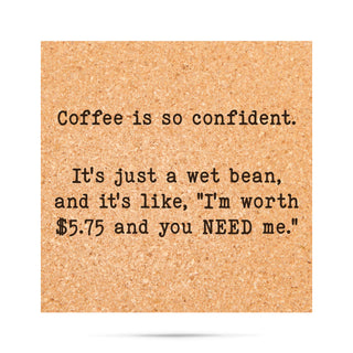 Coffee is so confident, it's just a wet bean and it's like "I'm worth $5.75 and you need me. Cork Coaster