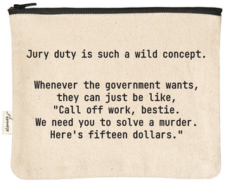 Natural canvas zipper pouch with a black YKK zipper, printed in black with "Jury duty is such a wild concept. Whenever the government wants, they can just be like, 'Call off work, bestie. We need you to solve a murder. Here's fifteen dollars.'"