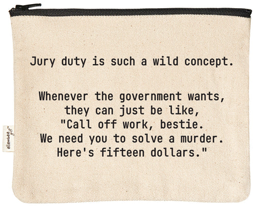 Jury duty is such a wild concept. Whenever the government wants, they can just be like, "Call off work, bestie. We need you to solve a murder. Here's fifteen dollars." | zipper pouch