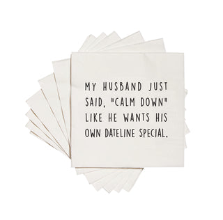 My husband just said, "calm down" like he wants his own dateline special cocktail napkins