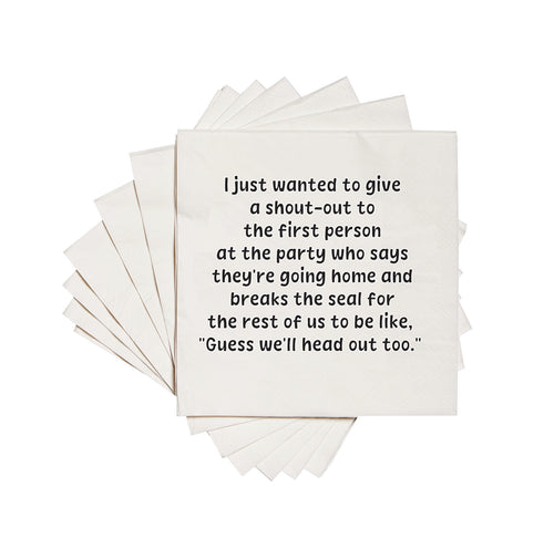I just wanted to give a shout-out to the first person at the party who says they're going home and breaks the seal for the rest of us to be like, "Guess we'll head out too." - Cocktail Napkins