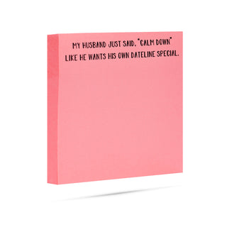 My husband just said, "calm down" like he wants his own Dateline special 100 sheet sticky note pad