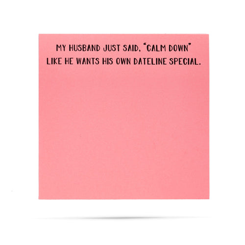 My husband just said, "calm down" like he wants his own Dateline special 100 sheet sticky note pad