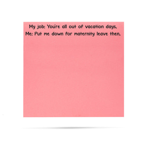 My job: You're all out of vacation days, Me: Put me down for maternity leave then. 100 sheet sticky note pad