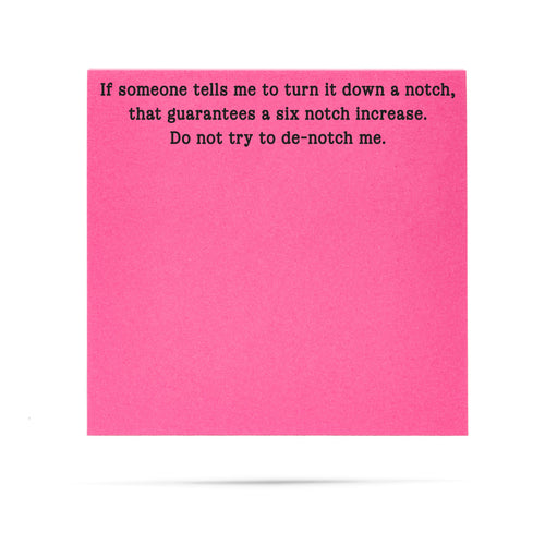If someone tells me to turn it down a notch, that guarantees a six notch increase. Do not try to de-notch me. 100 sheet sticky note pad