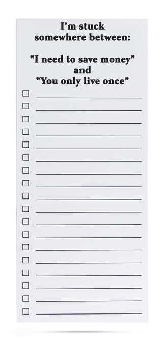 I'm stuck somewhere between: "I need to save money" and "You only live once" list pad
