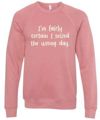 I'm fairly certain I seized the wrong day. | sweatshirt | 6 colors