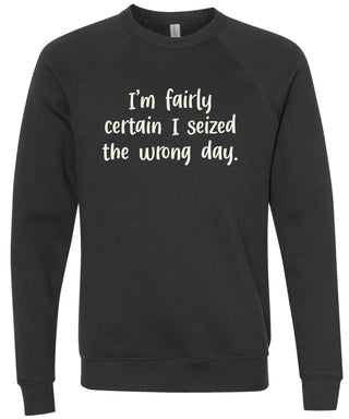 I'm fairly certain I seized the wrong day. | sweatshirt | 6 colors