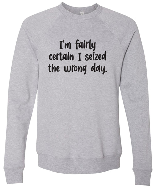 I'm fairly certain I seized the wrong day. | sweatshirt | 6 colors