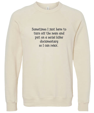 Sometimes I just have to turn off the news and put on a serial killer documentary so I can relax. | sweatshirt | 6 colors