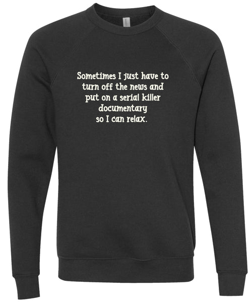 Sometimes I just have to turn off the news and put on a serial killer documentary so I can relax. | sweatshirt | 6 colors