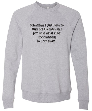 Sometimes I just have to turn off the news and put on a serial killer documentary so I can relax. | sweatshirt | 6 colors