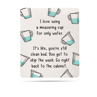 I love using a measuring cup for only water.  It's like you're still clean bud. You get to skip the wash. Go right back to the cabinet Swedish dishcloth