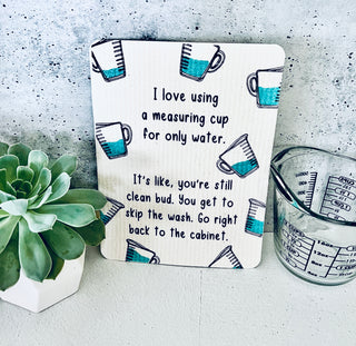 I love using a measuring cup for only water.  It's like you're still clean bud. You get to skip the wash. Go right back to the cabinet Swedish dishcloth