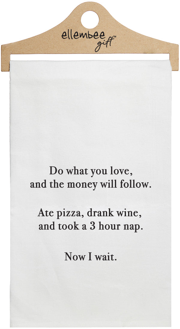 Do what you love and the money will follow. Ate pizza, drank wine, and took a 3 hour nap. Now I wait. - white kitchen tea towel