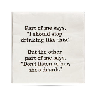 White 3-ply cocktail napkin printed in black with "Part of me says, I should stop drinking like this. But the other part of me says, don't listen to her, she's drunk."