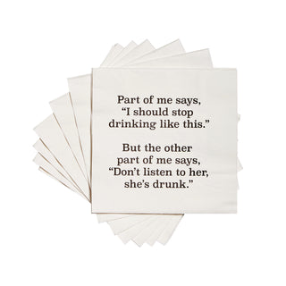 A collection of white cocktail napkins with black text, stating 'Part of me says, I should stop drinking like this.' but the other part of me says, 'Don't listen to her, she's drunk.