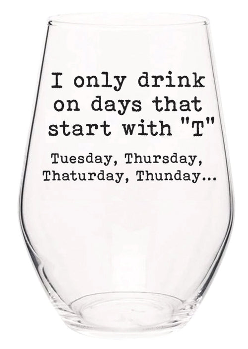 I only drink on days that start with T. Tuesday, Thursday, Thaturday, Thunday wine glass