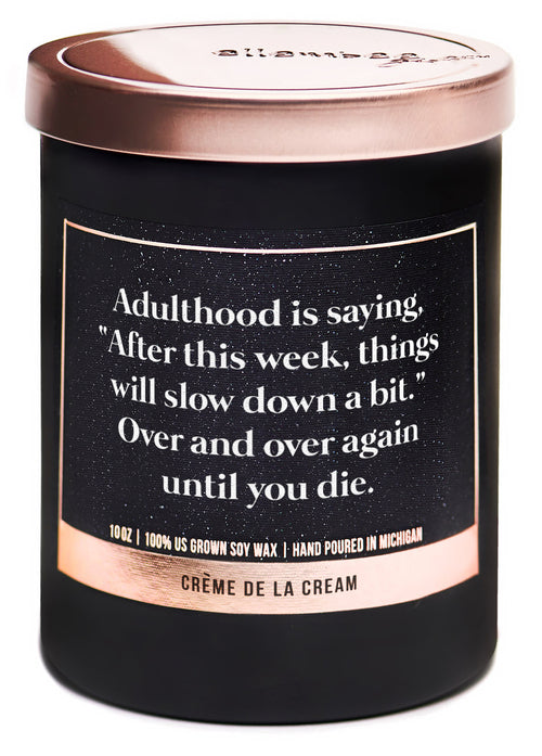 Adulthood is saying "After this week, things will slow down a bit." Over and over again until you die 100% soy wax candles